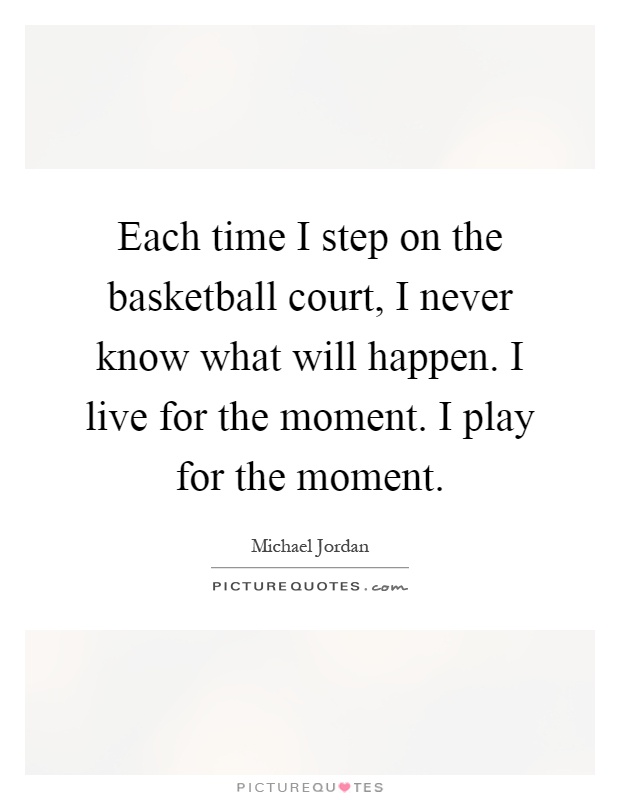 Each time I step on the basketball court, I never know what will happen. I live for the moment. I play for the moment Picture Quote #1