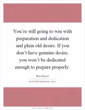 You’re still going to win with preparation and dedication and plain old desire. If you don’t have genuine desire, you won’t be dedicated enough to prepare properly Picture Quote #1