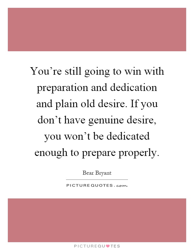 You're still going to win with preparation and dedication and plain old desire. If you don't have genuine desire, you won't be dedicated enough to prepare properly Picture Quote #1