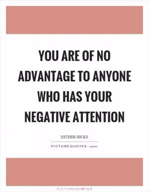 You are of no advantage to anyone who has your negative attention Picture Quote #1