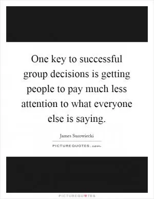 One key to successful group decisions is getting people to pay much less attention to what everyone else is saying Picture Quote #1