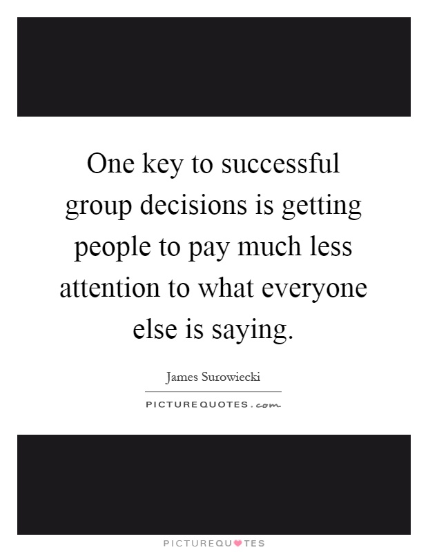 One key to successful group decisions is getting people to pay much less attention to what everyone else is saying Picture Quote #1