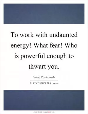 To work with undaunted energy! What fear! Who is powerful enough to thwart you Picture Quote #1