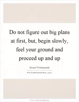 Do not figure out big plans at first, but, begin slowly, feel your ground and proceed up and up Picture Quote #1