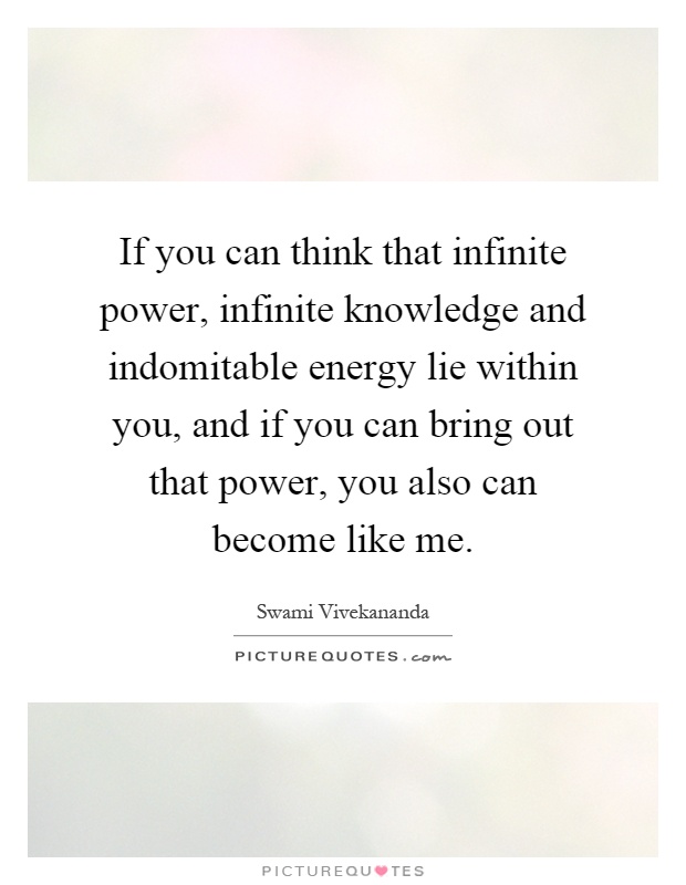 If you can think that infinite power, infinite knowledge and indomitable energy lie within you, and if you can bring out that power, you also can become like me Picture Quote #1