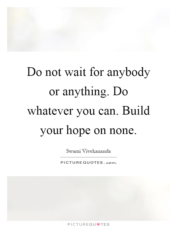 Do not wait for anybody or anything. Do whatever you can. Build your hope on none Picture Quote #1