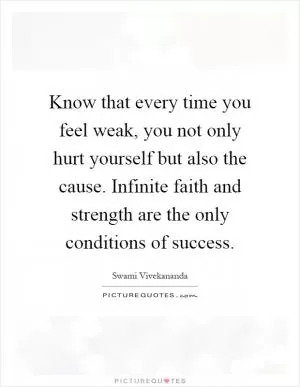 Know that every time you feel weak, you not only hurt yourself but also the cause. Infinite faith and strength are the only conditions of success Picture Quote #1