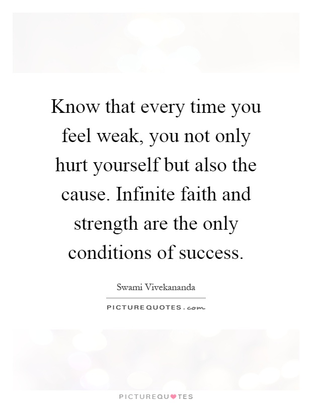 Know that every time you feel weak, you not only hurt yourself but also the cause. Infinite faith and strength are the only conditions of success Picture Quote #1