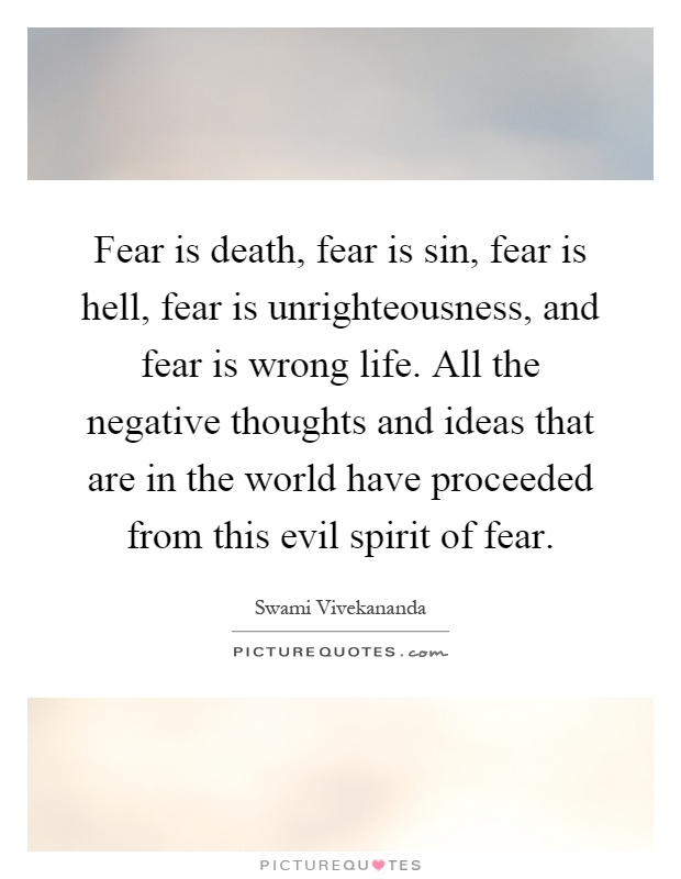 Fear is death, fear is sin, fear is hell, fear is unrighteousness, and fear is wrong life. All the negative thoughts and ideas that are in the world have proceeded from this evil spirit of fear Picture Quote #1