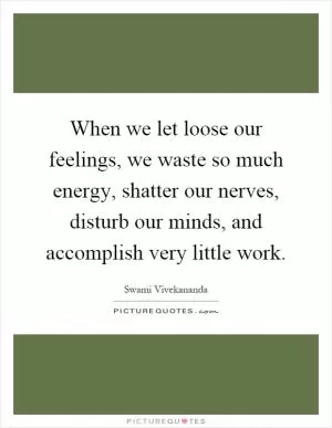 When we let loose our feelings, we waste so much energy, shatter our nerves, disturb our minds, and accomplish very little work Picture Quote #1