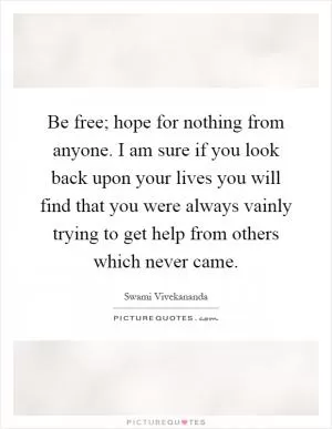 Be free; hope for nothing from anyone. I am sure if you look back upon your lives you will find that you were always vainly trying to get help from others which never came Picture Quote #1