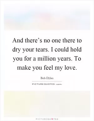 And there’s no one there to dry your tears. I could hold you for a million years. To make you feel my love Picture Quote #1