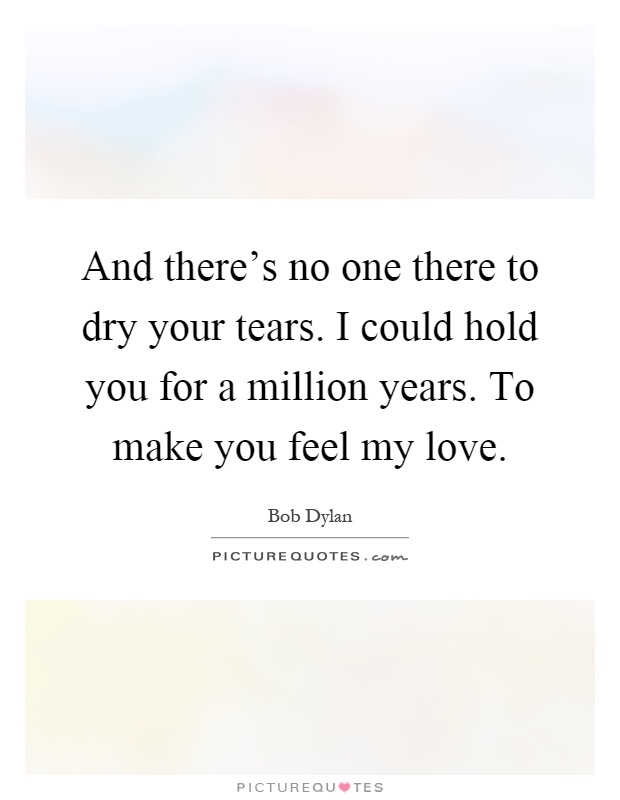 And there's no one there to dry your tears. I could hold you for a million years. To make you feel my love Picture Quote #1