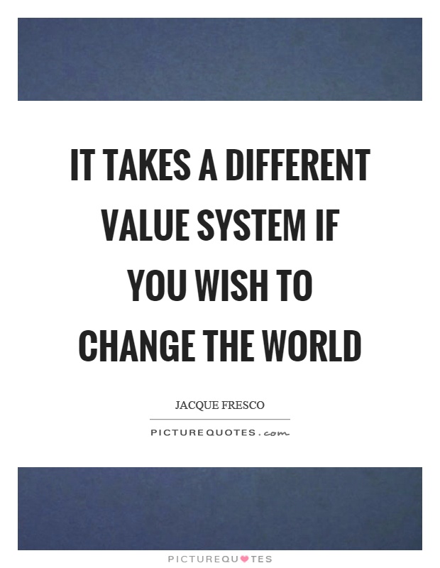 It takes a different value system if you wish to change the world Picture Quote #1
