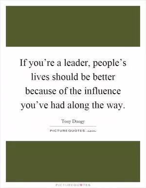 If you’re a leader, people’s lives should be better because of the influence you’ve had along the way Picture Quote #1