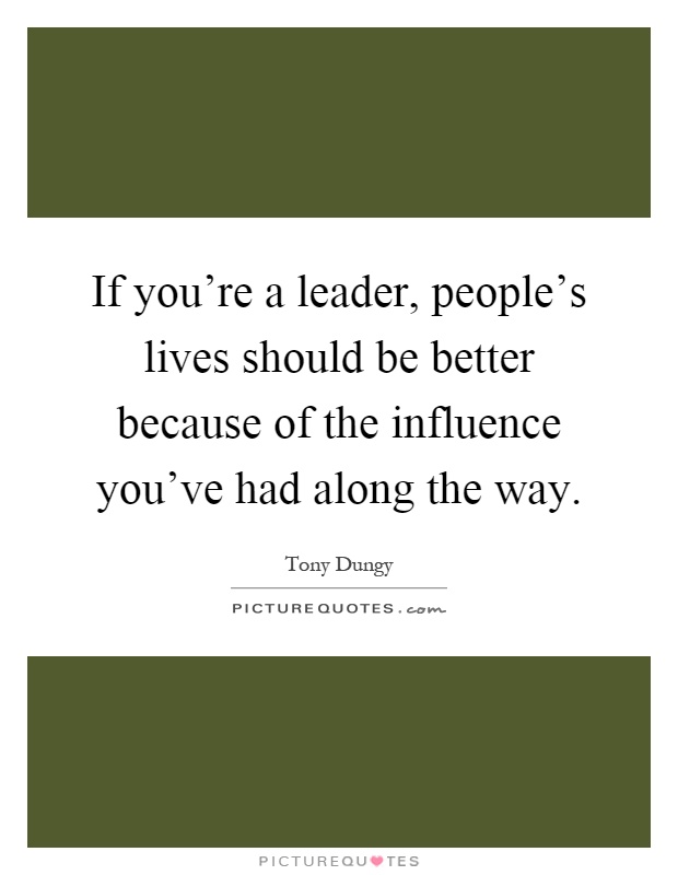 If you're a leader, people's lives should be better because of the influence you've had along the way Picture Quote #1