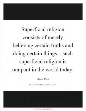 Superficial religion consists of merely believing certain truths and doing certain things... such superficial religion is rampant in the world today Picture Quote #1