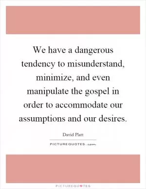 We have a dangerous tendency to misunderstand, minimize, and even manipulate the gospel in order to accommodate our assumptions and our desires Picture Quote #1