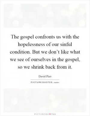 The gospel confronts us with the hopelessness of our sinful condition. But we don’t like what we see of ourselves in the gospel, so we shrink back from it Picture Quote #1