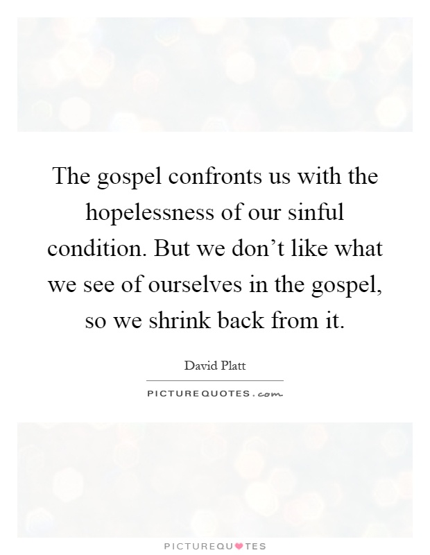 The gospel confronts us with the hopelessness of our sinful condition. But we don't like what we see of ourselves in the gospel, so we shrink back from it Picture Quote #1