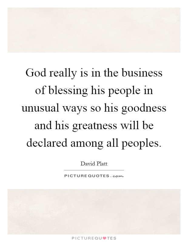 God really is in the business of blessing his people in unusual ways so his goodness and his greatness will be declared among all peoples Picture Quote #1