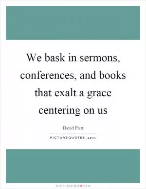 We bask in sermons, conferences, and books that exalt a grace centering on us Picture Quote #1