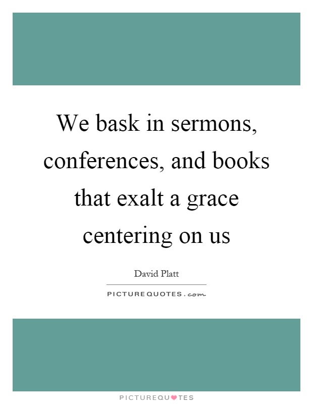 We bask in sermons, conferences, and books that exalt a grace centering on us Picture Quote #1