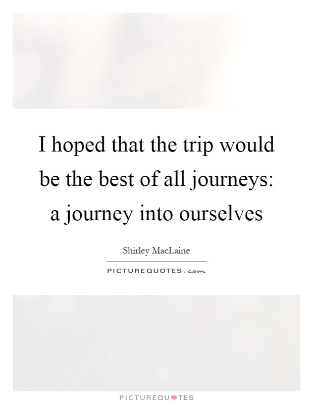 I hoped that the trip would be the best of all journeys: a journey into ourselves Picture Quote #1
