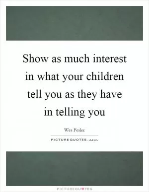 Show as much interest in what your children tell you as they have in telling you Picture Quote #1