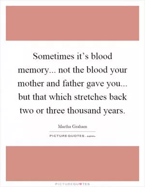 Sometimes it’s blood memory... not the blood your mother and father gave you... but that which stretches back two or three thousand years Picture Quote #1