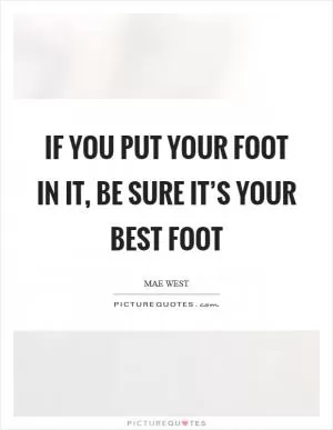 If you put your foot in it, be sure it’s your best foot Picture Quote #1