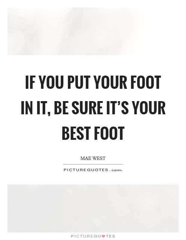 If you put your foot in it, be sure it's your best foot Picture Quote #1