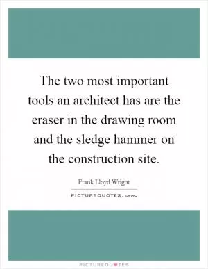 The two most important tools an architect has are the eraser in the drawing room and the sledge hammer on the construction site Picture Quote #1