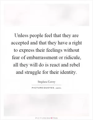 Unless people feel that they are accepted and that they have a right to express their feelings without fear of embarrassment or ridicule, all they will do is react and rebel and struggle for their identity Picture Quote #1