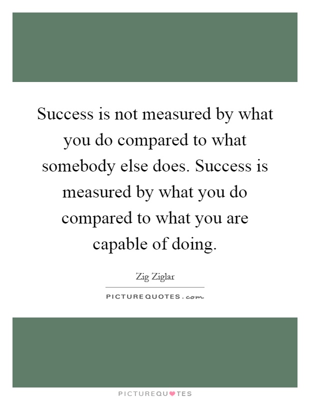 Success is not measured by what you do compared to what somebody else does. Success is measured by what you do compared to what you are capable of doing Picture Quote #1