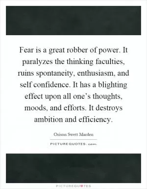 Fear is a great robber of power. It paralyzes the thinking faculties, ruins spontaneity, enthusiasm, and self confidence. It has a blighting effect upon all one’s thoughts, moods, and efforts. It destroys ambition and efficiency Picture Quote #1