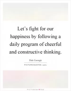 Let’s fight for our happiness by following a daily program of cheerful and constructive thinking Picture Quote #1