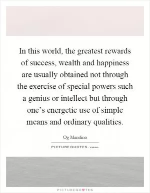 In this world, the greatest rewards of success, wealth and happiness are usually obtained not through the exercise of special powers such a genius or intellect but through one’s energetic use of simple means and ordinary qualities Picture Quote #1