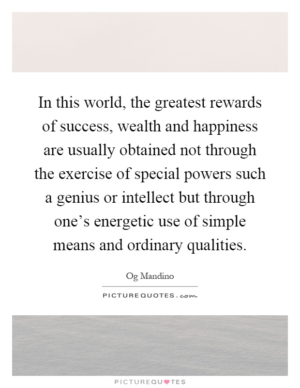 In this world, the greatest rewards of success, wealth and happiness are usually obtained not through the exercise of special powers such a genius or intellect but through one's energetic use of simple means and ordinary qualities Picture Quote #1