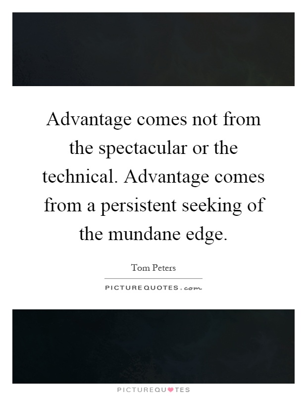 Advantage comes not from the spectacular or the technical. Advantage comes from a persistent seeking of the mundane edge Picture Quote #1
