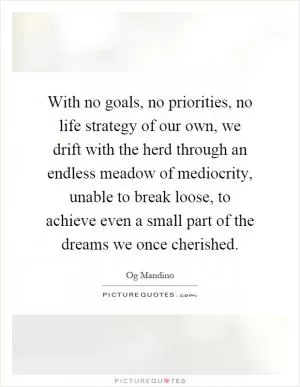 With no goals, no priorities, no life strategy of our own, we drift with the herd through an endless meadow of mediocrity, unable to break loose, to achieve even a small part of the dreams we once cherished Picture Quote #1