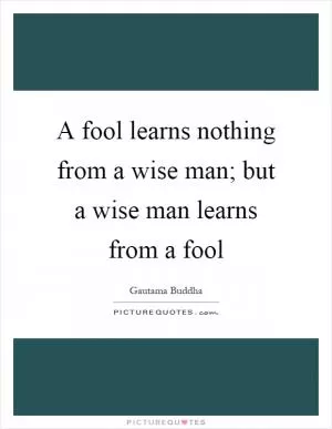 A fool learns nothing from a wise man; but a wise man learns from a fool Picture Quote #1