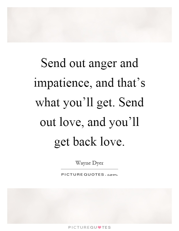 Send out anger and impatience, and that's what you'll get. Send out love, and you'll get back love Picture Quote #1