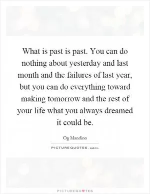 What is past is past. You can do nothing about yesterday and last month and the failures of last year, but you can do everything toward making tomorrow and the rest of your life what you always dreamed it could be Picture Quote #1
