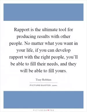 Rapport is the ultimate tool for producing results with other people. No matter what you want in your life, if you can develop rapport with the right people, you’ll be able to fill their needs, and they will be able to fill yours Picture Quote #1