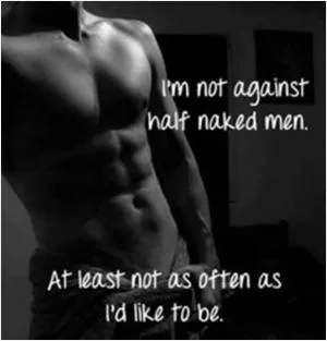 I’m not against half naked me. At least not as often as I’d like to be Picture Quote #1