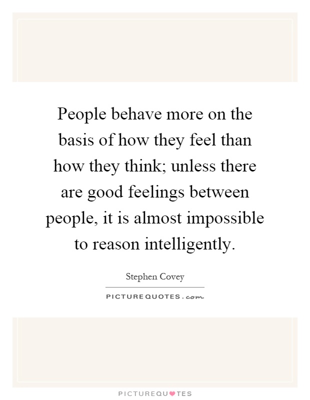 People behave more on the basis of how they feel than how they think; unless there are good feelings between people, it is almost impossible to reason intelligently Picture Quote #1