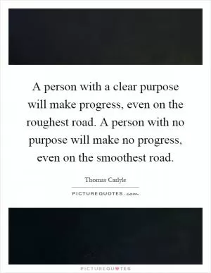 A person with a clear purpose will make progress, even on the roughest road. A person with no purpose will make no progress, even on the smoothest road Picture Quote #1