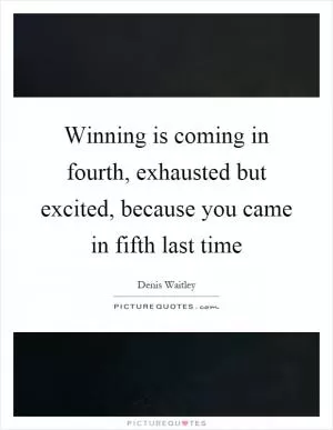 Winning is coming in fourth, exhausted but excited, because you came in fifth last time Picture Quote #1