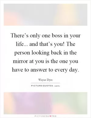 There’s only one boss in your life... and that’s you! The person looking back in the mirror at you is the one you have to answer to every day Picture Quote #1